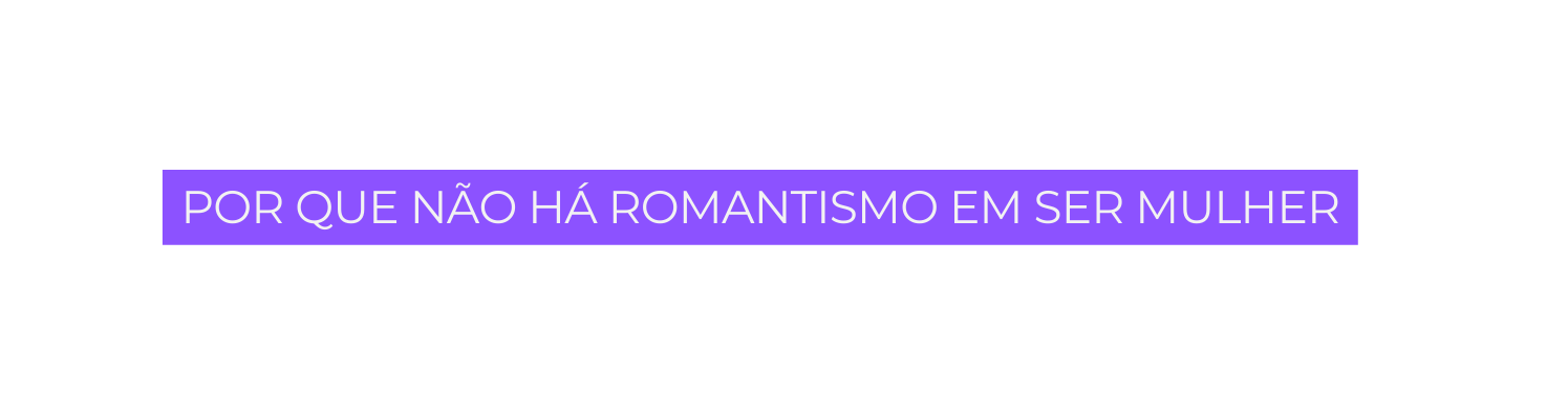 Por que não há romantismo em ser mulher